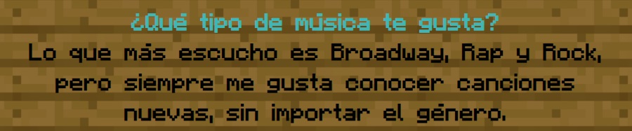 ¿Qué tipo de música te gusta?
                Lo que más escucho es broadway, Rap y Rock, aunque siempre me gusta conocer canciones nuevas, sin importar el género