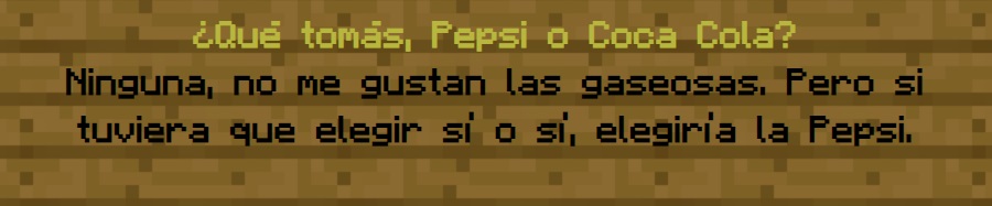 ¿Qué tomás Pepsi o Coca Cola?
                Ninguna, no me gustan las gaseosas. Pero si tengo que elegir sí o sí, elijo la Pepsi.